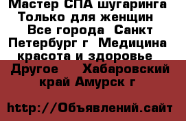 Мастер СПА-шугаринга. Только для женщин - Все города, Санкт-Петербург г. Медицина, красота и здоровье » Другое   . Хабаровский край,Амурск г.